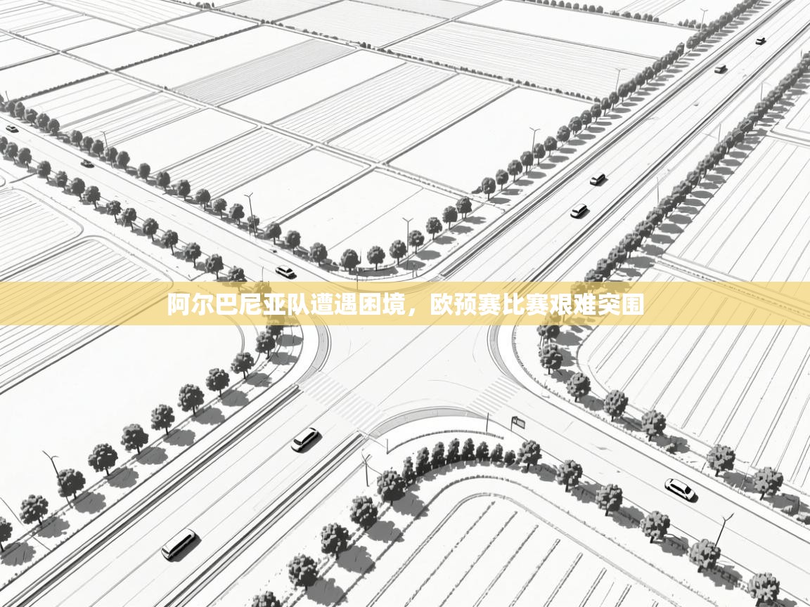 阿尔巴尼亚队遭遇困境，欧预赛比赛艰难突围