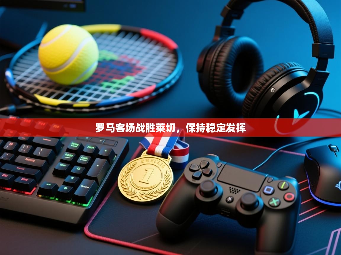 罗马客场战胜莱切，保持稳定发挥