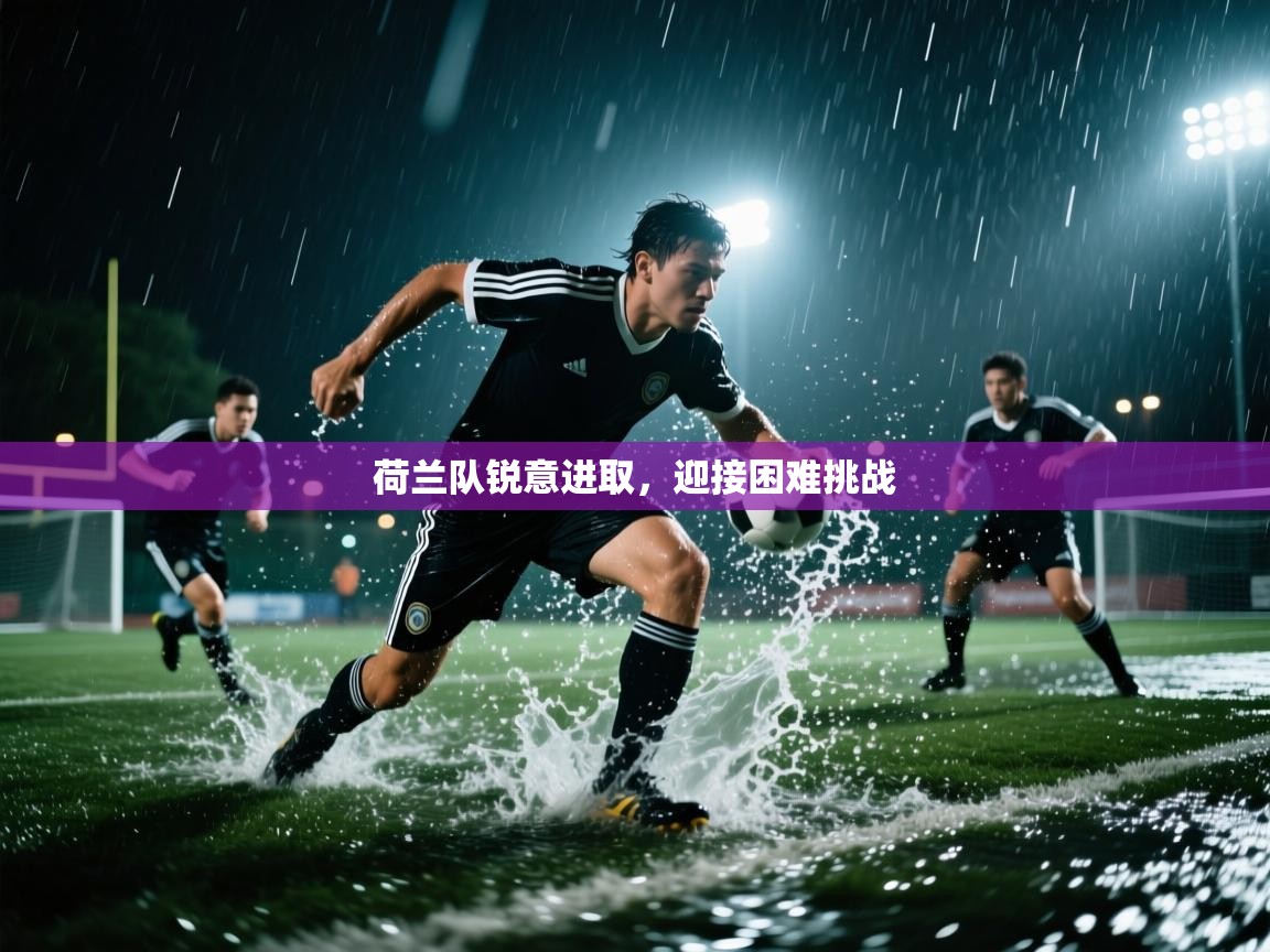 荷兰队锐意进取，迎接困难挑战