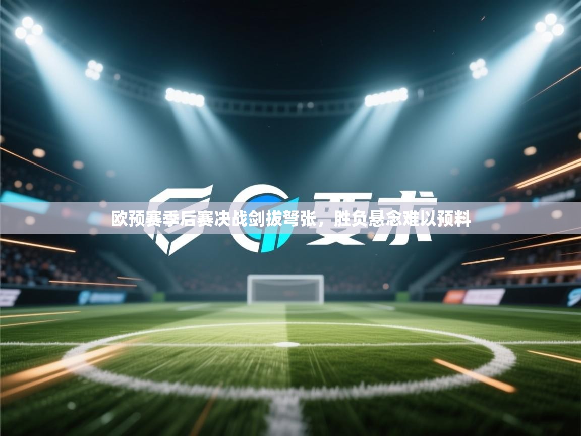 欧预赛季后赛决战剑拔弩张,胜负悬念难以预料 第1张