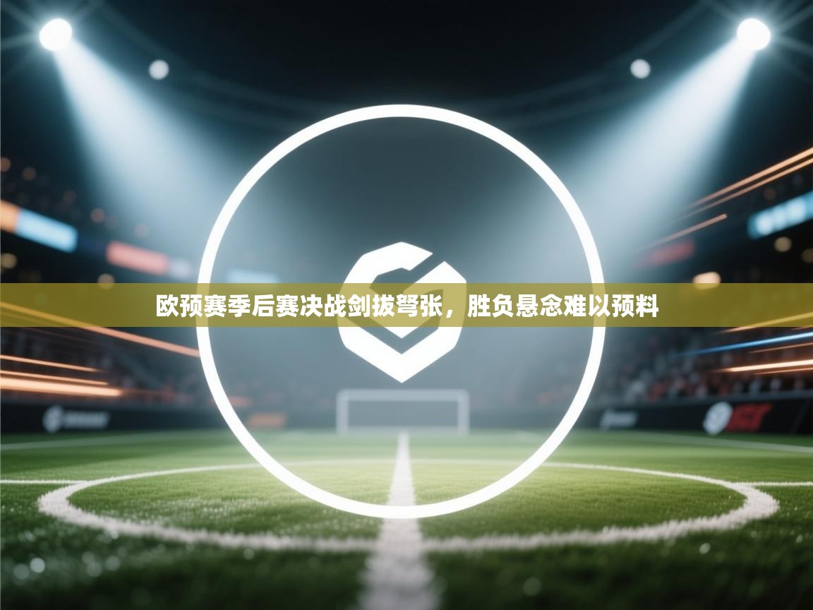 欧预赛季后赛决战剑拔弩张,胜负悬念难以预料 第2张