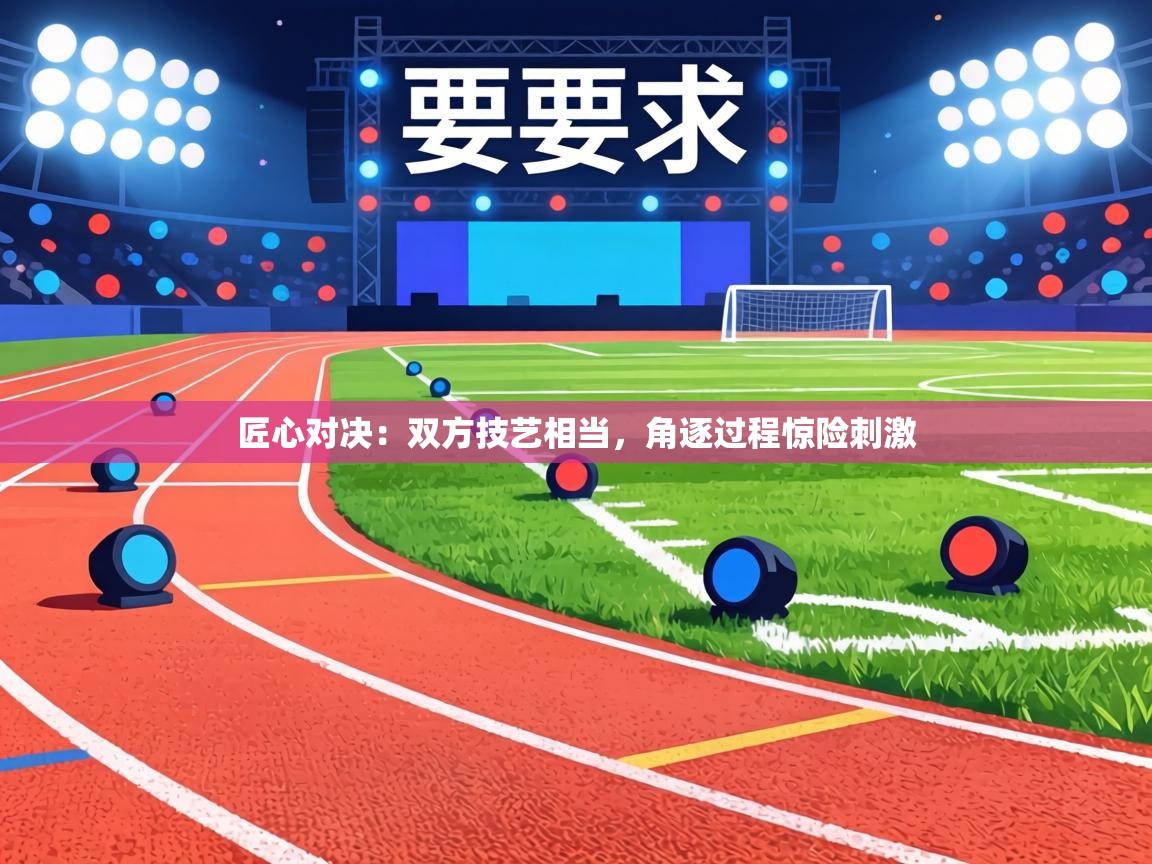 匠心对决：双方技艺相当，角逐过程惊险刺激  第2张