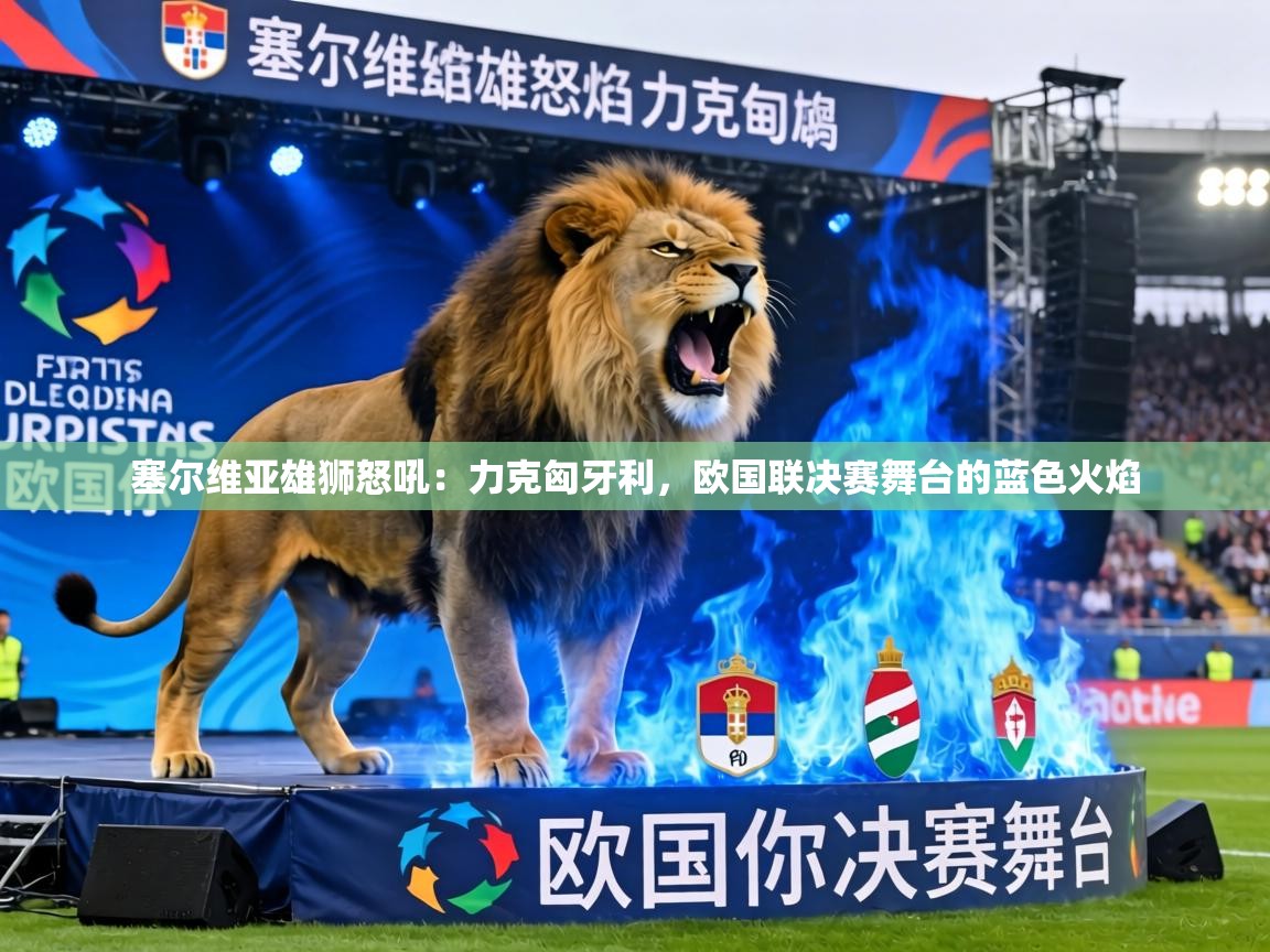 塞尔维亚雄狮怒吼:力克匈牙利,欧国联决赛舞台的蓝色火焰 第1张